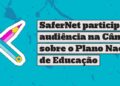 safernet-participa-de-audiencia-na-camara-sobre-o-plano-nacional-de-educacao